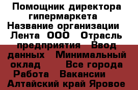 Помощник директора гипермаркета › Название организации ­ Лента, ООО › Отрасль предприятия ­ Ввод данных › Минимальный оклад ­ 1 - Все города Работа » Вакансии   . Алтайский край,Яровое г.